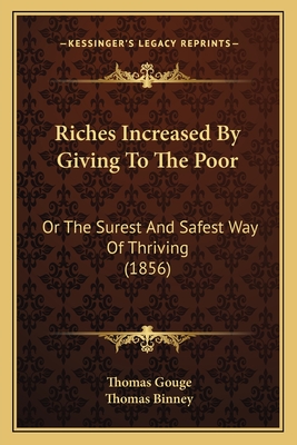 Riches Increased by Giving to the Poor: Or the Surest and Safest Way of Thriving (1856) - Gouge, Thomas, and Binney, Thomas (Foreword by)