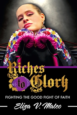 Riches to Glory: Fighting the Good Fight of Faith - Mateo, Eliza