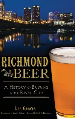 Richmond Beer: A History of Brewing in the River City - Graves, Lee, and Pullinger, Jennifer (Photographer), and Thompson, Mark a (Foreword by)