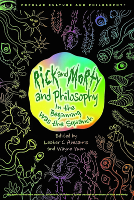 Rick and Morty and Philosophy: In the Beginning Was the Squanch - Abesamis, Lester C (Editor), and Yuen, Wayne (Editor)
