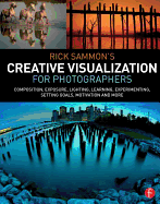 Rick Sammon's Creative Visualization for Photographers: Composition, exposure, lighting, learning, experimenting, setting goals, motivation and more