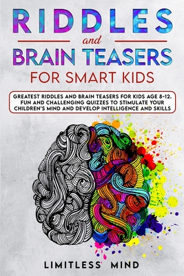 Riddles And Brain Teasers For Smart Kids: Greatest Riddles And Brain Teasers For Kids Age 8-12. Fun And Challenging Quizzes To Stimulate Your Children's Mind And Develop Intelligence And Skills - Mind, Limitless