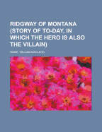 Ridgway of Montana: (Story of To-Day, in Which the Hero Is Also the Villain)