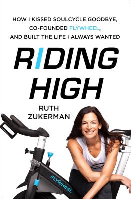 Riding High: How I Kissed Soulcycle Goodbye, Co-Founded Flywheel, and Built the Life I Always Wanted - Zukerman, Ruth