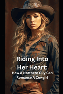 Riding Into Her Heart: How A Northern Guy Can Romance A Cowgirl