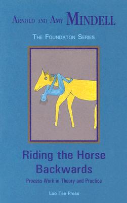 Riding the Horse Backwards: Process Work in Theory and Practice - Mindell, Arnold, PhD, and Mindell, Amy, PH.D.