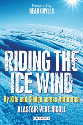 Riding the Ice Wind: By Kite and Sledge Across Antarctica - Nicoll, Alastair Vere, and Grylls, Bear (Foreword by)