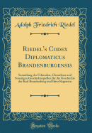 Riedel's Codex Diplomaticus Brandenburgensis: Sammlung Der Urkunden, Chroniken Und Sonstigen Geschichtsquellen Fr Die Geschichte Der Karl Brandenburg Und Ihrer Regenten (Classic Reprint)