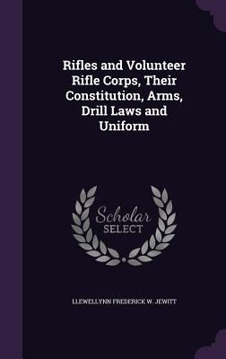 Rifles and Volunteer Rifle Corps, Their Constitution, Arms, Drill Laws and Uniform - Jewitt, Llewellynn Frederick W