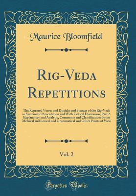 Rig-Veda Repetitions, Vol. 2: The Repeated Verses and Distichs and Stanzas of the Rig-Veda in Systematic Presentation and with Critical Discussion; Part 2. Explanatory and Analytic, Comments and Classifications from Metrical and Lexical and Grammatical an - Bloomfield, Maurice