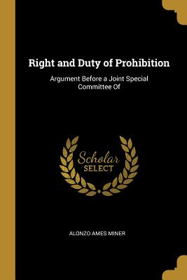 Right and Duty of Prohibition: Argument Before a Joint Special Committee Of - Miner, Alonzo Ames