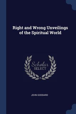 Right and Wrong Unveilings of the Spiritual World - Goddard, John, PhD