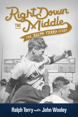 Right down the Middle: The Ralph Terry Story - Wooley, John, and Terry, Ralph