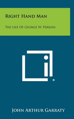 Right Hand Man: The Life of George W. Perkins - Garraty, John Arthur