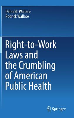 Right-To-Work Laws and the Crumbling of American Public Health - Wallace, Deborah, Ph.D., and Wallace, Rodrick