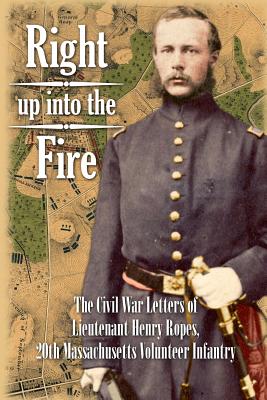 Right up into the Fire: The Civil War Letters of Lieutenant Henry Ropes, 20th Massachusetts Volunteer Infantry - Ropes, John Codman (Editor), and Dexheimer, Florian (Editor), and Ropes, Henry