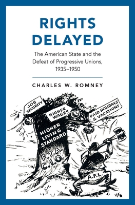 Rights Delayed: The American State and the Defeat of Progressive Unions, 1935-1950 - Romney, Charles W