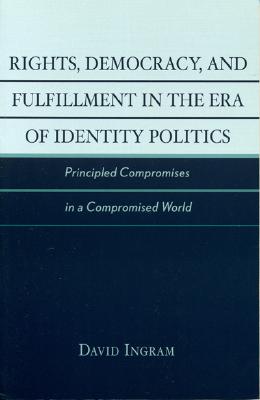 Rights, Democracy, and Fulfillment in the Era of Identity Politics: Principled Compromises in a Compromised World - Ingram, David
