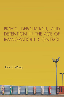 Rights, Deportation, and Detention in the Age of Immigration Control - Wong, Tom K.