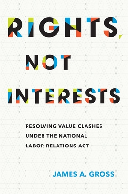 Rights, Not Interests: Resolving Value Clashes under the National Labor Relations Act - Gross, James A.