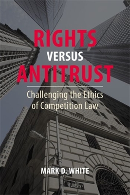 Rights versus Antitrust: Challenging the Ethics of Competition Law - White, Mark D., Professor