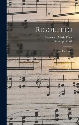 Rigoletto: Opera in Three Acts - Verdi, Giuseppe, and Piave, Francesco Maria