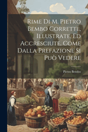 Rime Di M. Pietro Bembo Corrette, Illustrate, Ed Accresciute, Come Dalla Prefazione Si Puo Vedere