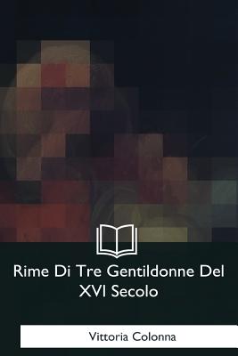 Rime Di Tre Gentildonne Del XVI Secolo - Colonna, Vittoria
