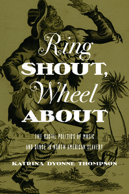 Ring Shout, Wheel about: The Racial Politics of Music and Dance in North American Slavery - Thompson, Katrina Dyonne