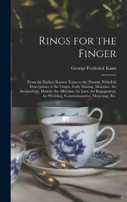 Rings for the Finger: From the Earliest Known Times to the Present, With Full Descriptions of the Origin, Early Making, Materials, the Archaeology, History, for Affection, for Love, for Engagement, for Wedding, Commemorative, Mourning, etc. - Kunz, George Frederick