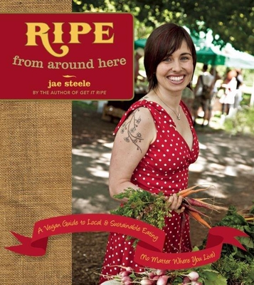 Ripe from Around Here: A Vegan Guide to Local and Sustainable Eating (No Matter Where You Live) - Steele, Jae