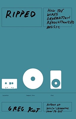 Ripped: How the Wired Generation Revolutionized Music - Kot, Greg