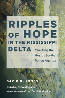 Ripples of Hope in the Mississippi Delta: Charting the Health Equity Policy Agenda - Jones, David K, and Bingham, Debra (Editor), and Huberfeld, Nicole (Editor)