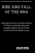 Rise and Fall of the Nra: Exposing the Secrets, Scandals, Misuse Of Funds, Lavish Spending, And Struggles Behind America's Most Controversial Gun Rights Group.