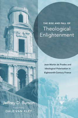 Rise and Fall of Theological Enlightenment: Jean-Martin de Prades and Ideological Polarization in Eighteenth-Century France - Burson, Jeffrey D, Dr., and Van Kley, Dale K (Foreword by)