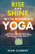 Rise and Shine with Morning Yoga: Energize Your Day with 20 Simple and Effective Yoga Poses for Mind and Body Health