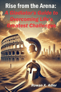 Rise from the Arena: A Gladiator's Guide to Overcoming Life's Greatest Challenges