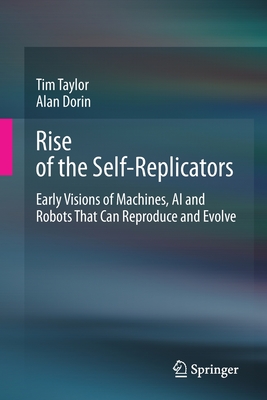 Rise of the Self-Replicators: Early Visions of Machines, AI and Robots That Can Reproduce and Evolve - Taylor, Tim, and Dorin, Alan
