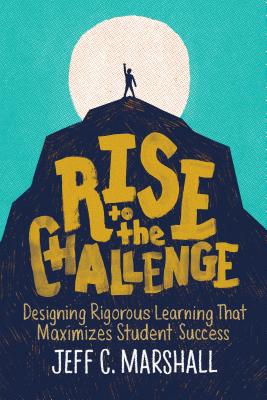 Rise to the Challenge: Designing Rigorous Learning That Maximizes Student Success - Marshall, Jeff C