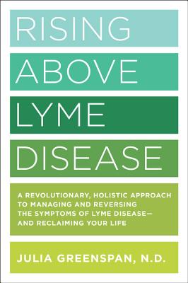 Rising Above Lyme Disease: A Revolutionary, Holistic Approach to Managing and Reversing the Symptoms of Lyme Disease and Reclaiming Your Life - Greenspan, Julia