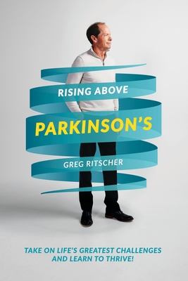 Rising Above Parkinson's: Take on Life's Greatest Challenges and Learn to Thrive! - Robert MD, Pt Meredith (Contributions by), and Dean Ma, John (Foreword by), and Ritscher, Greg