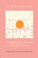 Rising Above Shame: Healing Family Wounds to Self-Esteem - Wilson, Stanley D, PH.D., and Bradshaw, John E (Foreword by)