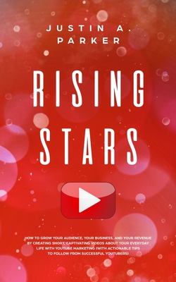 Rising Stars: How To Grow Your Audience, Your Business, And Your Revenue By Creating Short, Captivating Videos About Your Everyday Life With YouTube Marketing - Parker, Justin a