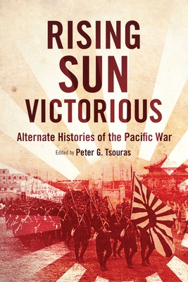 Rising Sun Victorious: Alternate Histories of the Pacific War - Tsouras, Peter G (Editor)