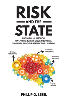 Risk and the State: How Economics and Neuroscience Shape Political Legitimacy to Address Geopolitical, Environmental, and Health Risks for Sustainable Governance - Lebel, Phillip G