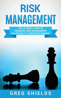 Risk Management: The Ultimate Guide to Financial Risk Management as Applied to Corporate Finance - Shields, Greg