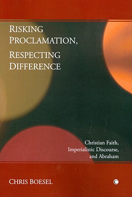 Risking Proclamation, Respecting Difference: Christian Faith, Imperialistic Discourse, and Abraham - Boesel, Chris