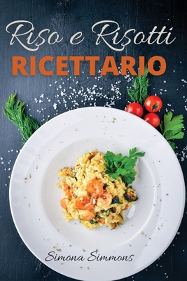 Riso e Risotti Ricettario: Squisite Ricette Italiane di Riso e Risotti. Primi Piatti, Insalate di Riso, alla Marinara e Arancini Siciliani. Rice and Risotto Cookbook (Italian Version) - Simmons, Simona