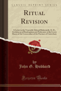 Ritual Revision: A Letter to the Venerable Edward Bickersteth, D. D., Archdeacon of Buckingham and Prolocutor of the Lower House of the Convocation of the Province of Canterbury (Classic Reprint)
