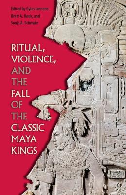Ritual, Violence, and the Fall of the Classic Maya Kings - Iannone, Gyles (Editor), and Houk, Brett a (Editor), and Schwake, Sonja A (Editor)